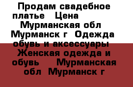 Продам свадебное платье › Цена ­ 35 000 - Мурманская обл., Мурманск г. Одежда, обувь и аксессуары » Женская одежда и обувь   . Мурманская обл.,Мурманск г.